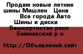 Продам новые летние шины Мишлен › Цена ­ 44 000 - Все города Авто » Шины и диски   . Башкортостан респ.,Баймакский р-н